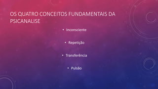 OS QUATRO CONCEITOS FUNDAMENTAIS DA
PSICANALISE
• Inconsciente
• Repetição
• Transferência
• Pulsão
 