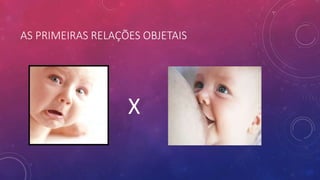 AS PRIMEIRAS RELAÇÕES OBJETAIS
X
 