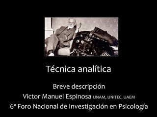 Técnica analítica
Breve descripción
Victor Manuel Espinosa UNAM, UNITEC, UAEM
6º Foro Nacional de Investigación en Psicología
 