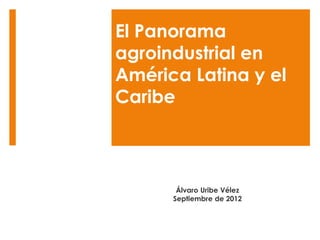 El Panorama
agroindustrial en
América Latina y el
Caribe
Álvaro Uribe Vélez
Septiembre de 2012
 