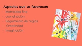 Aspectos que se favorecen
- Motricidad fina
- coordinación
- Seguimiento de reglas
- Creatividad
- Imaginación