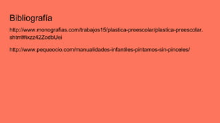 Bibliografía
http://www.monografias.com/trabajos15/plastica-preescolar/plastica-preescolar.
shtml#ixzz42ZodbUei
http://www.pequeocio.com/manualidades-infantiles-pintamos-sin-pinceles/