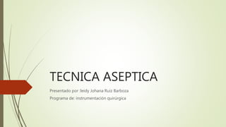 TECNICA ASEPTICA
Presentado por :leidy Johana Ruiz Barboza
Programa de: instrumentación quirúrgica
 