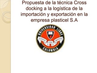 Propuesta de la técnica Cross
  docking a la logística de la
importación y exportación en la
    empresa plasticel S.A
 