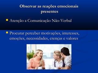 Observar as reações emocionais
                    presentes
   Atenção a Comunicação Não-Verbal

   Procurar perceber motivações, interesses,
    emoções, necessidades, crenças e valores
 
