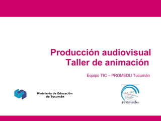 Producción audiovisual Taller de animación   Equipo TIC – PROMEDU Tucumán Ministerio de Educación  de Tucumán 