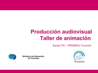 Producción audiovisual
           Taller de animación
                          Equipo TIC – PROMEDU Tucumán



Ministerio de Educación
      de Tucumán
 