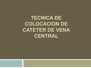 TECNICA DE
COLOCACION DE
CATETER DE VENA
CENTRAL
 