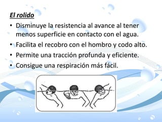 El rolido
• Disminuye la resistencia al avance al tener
menos superficie en contacto con el agua.
• Facilita el recobro con el hombro y codo alto.
• Permite una tracción profunda y eficiente.
• Consigue una respiración más fácil.
 
