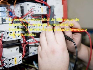 • La técnica, a veces difícil de diferenciar de
  la tecnología, surge de la necesidad de
  transformar el entorno para adaptarlo mejor a
  sus necesidades
 