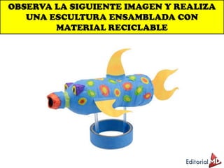 OBSERVA LA SIGUIENTE IMAGEN Y REALIZA
UNA ESCULTURA ENSAMBLADA CON
MATERIAL RECICLABLE
 
