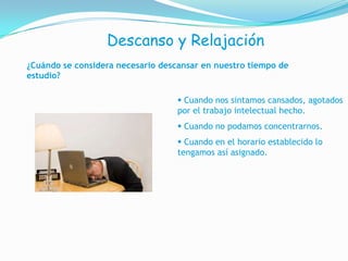 Descanso y Relajación¿Cuándo se considera necesariodescansar en nuestro tiempo de estudio?Cuando nos sintamos cansados, agotados porel trabajo intelectual hecho.