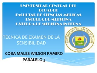 TECNICA DE EXAMEN DE LA
SENSIBILIDAD
UNIVERSIDAD CENTRAL DEL
ECUADOR
FACULTAD DE CIENCIAS MEDICAS
ESCUELA DE MEDICINA
CÁTEDRA DE MEDICINA INTERNA
COBA MALES WILSON RAMIRO
PARALELO 3
 