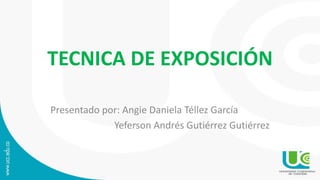 TECNICA DE EXPOSICIÓN
Presentado por: Angie Daniela Téllez García
Yeferson Andrés Gutiérrez Gutiérrez
 