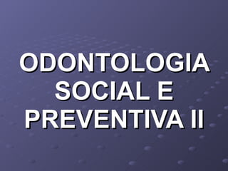 ODONTOLOGIA SOCIAL E PREVENTIVA II 