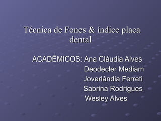   Técnica de Fones & índice placa dental ACADÊMICOS: Ana Cláudia Alves Deodecler Mediam Joverlândia Ferreti Sabrina Rodrigues Wesley Alves 