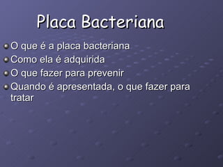 Placa Bacteriana O que é a placa bacteriana Como ela é adquirida O que fazer para prevenir Quando é apresentada, o que fazer para tratar 