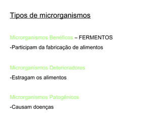Tipos de microrganismos
Microrganismos Benéficos – FERMENTOS
-Participam da fabricação de alimentos
Microrganismos Deterioradores
-Estragam os alimentos
Microrganismos Patogênicos
-Causam doenças

 
