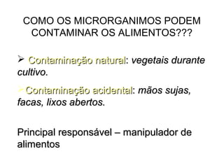 COMO OS MICRORGANIMOS PODEM
CONTAMINAR OS ALIMENTOS???
 Contaminação natural: vegetais durante
cultivo.
Contaminação acidental: mãos sujas,
facas, lixos abertos.
Principal responsável – manipulador de
alimentos

 