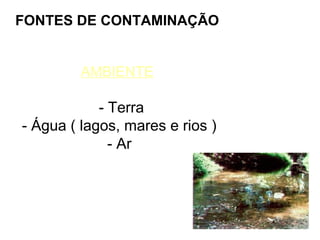 FONTES DE CONTAMINAÇÃO
AMBIENTE

- Terra
- Água ( lagos, mares e rios )
- Ar

 