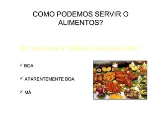 COMO PODEMOS SERVIR O
ALIMENTOS?
Ao servimos a refeição ela pode estar:
 BOA

 APARENTEMENTE BOA
 MÁ

 