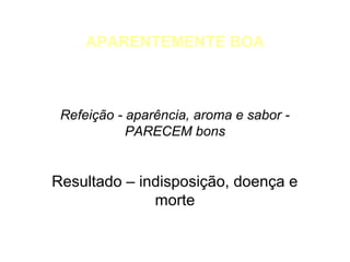 APARENTEMENTE BOA

Refeição - aparência, aroma e sabor PARECEM bons

Resultado – indisposição, doença e
morte

 