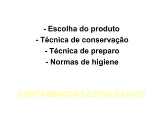 - Escolha do produto

- Técnica de conservação
- Técnica de preparo
- Normas de higiene

CONTAMINAÇÃO ESPALHADA!!!

 