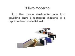 O livro moderno
É o livro usado atualmente onde à o
equilíbrio entre a fabricação industrial e o
capricho do artista individual.

 