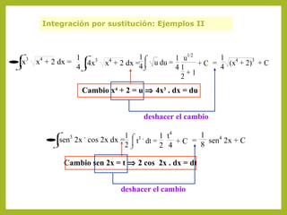 Integración por sustitución: Ejemplos II

⌠3


⌡

•x

1⌠
1 4
1⌠ 3 4
1 u1/2
3
 u du =
x + 2 dx = 
4x x + 2 dx =4
+ C = 4 (x + 2) + C
4
41
⌡
⌡
+1
2
4

Cambio x4 + 2 = u ⇒ 4x3 . dx = du
deshacer el cambio
1
1⌠ 3.
1 t4
• sen 2x cos 2x dx =  t dt =
=
sen4 2x + C
+C
8
2
2 4
⌡
⌠


⌡

3

.

Cambio sen 2x = t ⇒ 2 cos 2x . dx = dt
deshacer el cambio

 