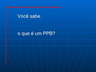 Você sabe  o que é um PPB? 