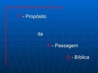 P  - Propósito  da P  - Passagem  B  - Bíblica 