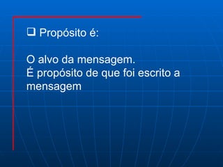 Propósito é: O alvo da mensagem. É propósito de que foi escrito a  mensagem 