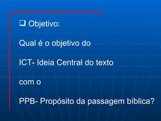 Objetivo: Qual é o objetivo do  ICT- Ideia Central do texto  com o  PPB- Propósito da passagem bíblica? 