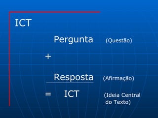 Pergunta  (Questão) + Resposta  (Afirmação) =  ICT  (Ideia Central do Texto) ICT 