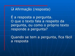 Afirmação (resposta) É a resposta a pergunta. O que o texto fala a respeito da  pergunta, ou como o próprio texto responde a pergunta? Quando se tem a pergunta, fica fácil a resposta  