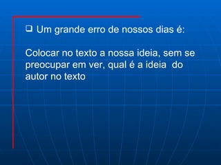 Um grande erro de nossos dias é: Colocar no texto a nossa ideia, sem se  preocupar em ver, qual é a ideia  do  autor no texto  