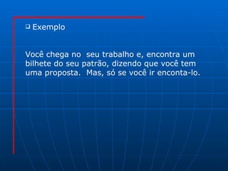 Exemplo Você chega no  seu trabalho e, encontra um  bilhete do seu patrão, dizendo que você tem  uma proposta.  Mas, só se você ir enconta-lo. 