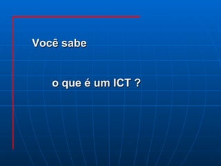 Você sabe  o que é um ICT ? 