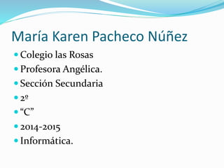 María Karen Pacheco Núñez
 Colegio las Rosas
 Profesora Angélica.
 Sección Secundaria
 2º
 “C”
 2014-2015
 Informática.
 