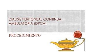 DIALISIS PERITONEAL CONTINUA
AMBULATORIA (DPCA)
PROCEDIMIENTO
ENEO UNAM
2014
 