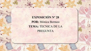 EXPOSICIÓN Nº 28
POR: Mónica Bermeo
TEMA: TECNICA DE LA
PREGUNTA
 