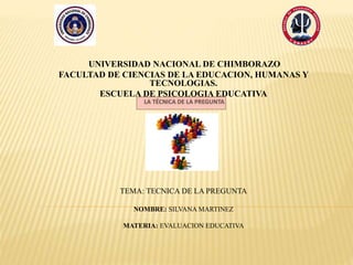 UNIVERSIDAD NACIONAL DE CHIMBORAZO
FACULTAD DE CIENCIAS DE LA EDUCACION, HUMANAS Y
TECNOLOGIAS.
ESCUELA DE PSICOLOGIA EDUCATIVA
TEMA: TECNICA DE LA PREGUNTA
NOMBRE: SILVANA MARTINEZ
MATERIA: EVALUACION EDUCATIVA
 