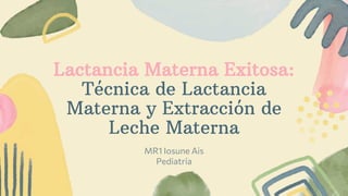 MR1 Iosune Ais
Pediatría
Lactancia Materna Exitosa:
Técnica de Lactancia
Materna y Extracción de
Leche Materna
 