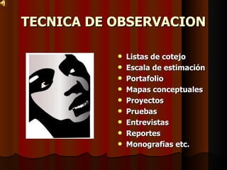 TECNICA DE OBSERVACION Listas de cotejo Escala de estimación Portafolio Mapas conceptuales Proyectos Pruebas Entrevistas Reportes  Monografías etc. 