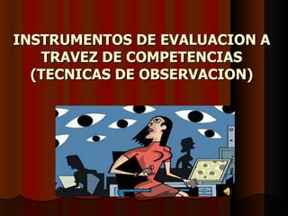 INSTRUMENTOS DE EVALUACION A TRAVEZ DE COMPETENCIAS (TECNICAS DE OBSERVACION) 
