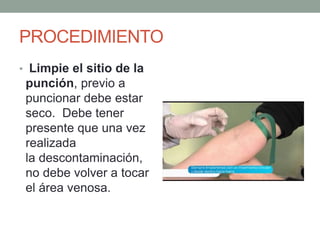 PROCEDIMIENTO
• Limpie el sitio de la
punción, previo a
puncionar debe estar
seco. Debe tener
presente que una vez
realizada
la descontaminación,
no debe volver a tocar
el área venosa.
 