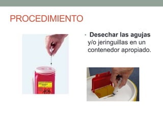 PROCEDIMIENTO
• Desechar las agujas
y/o jeringuillas en un
contenedor apropiado.
 