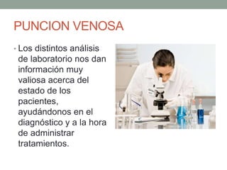 PUNCION VENOSA
• Los distintos análisis
de laboratorio nos dan
información muy
valiosa acerca del
estado de los
pacientes,
ayudándonos en el
diagnóstico y a la hora
de administrar
tratamientos.
 