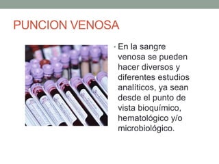 PUNCION VENOSA
• En la sangre
venosa se pueden
hacer diversos y
diferentes estudios
analíticos, ya sean
desde el punto de
vista bioquímico,
hematológico y/o
microbiológico.
 