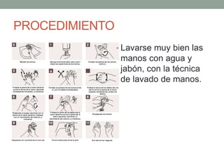 PROCEDIMIENTO
• Lavarse muy bien las
manos con agua y
jabón, con la técnica
de lavado de manos.
 